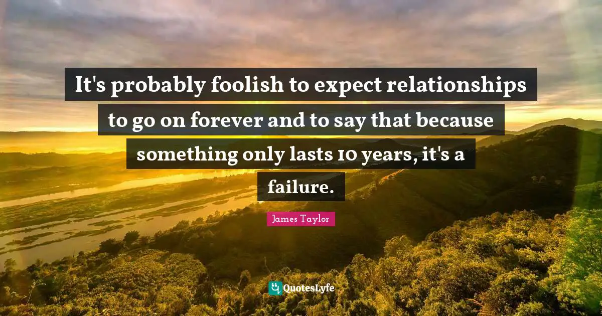 James Taylor Quotes: "It's probably foolish to expect relationships to go on forever and to say that because something only lasts 10 years, it's a failure."