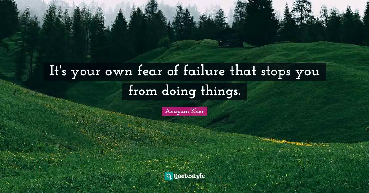It's your own fear of failure that stops you from doing things.