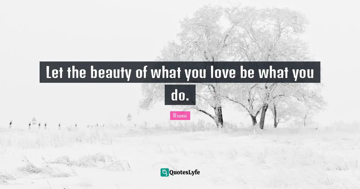 Rumi Quotes: "Let the beauty of what you love be what you do."