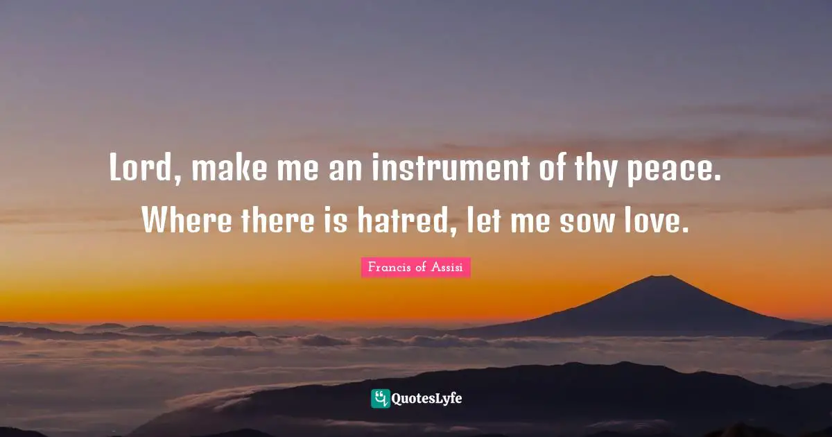 Francis of Assisi Quotes: Lord, make me an instrument of thy peace. Where there is hatred, let me sow love.
