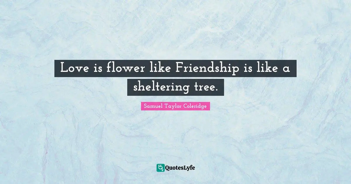 Love is flower like Friendship is like a sheltering tree.