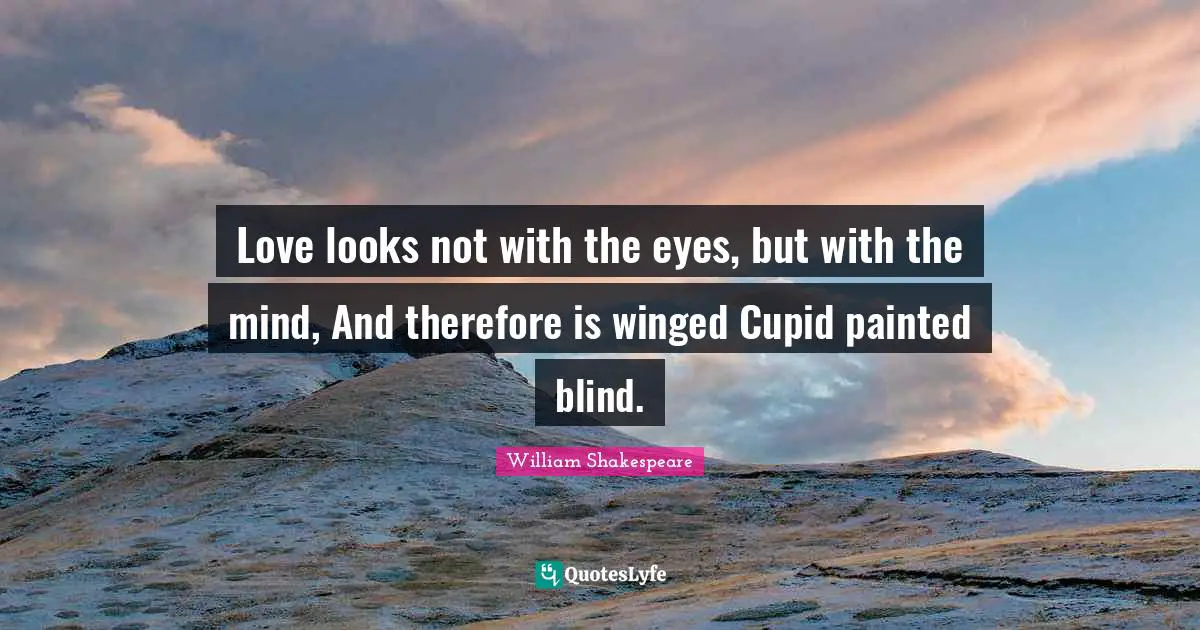 Love looks not with the eyes, but with the mind, And therefore is winged Cupid painted blind.