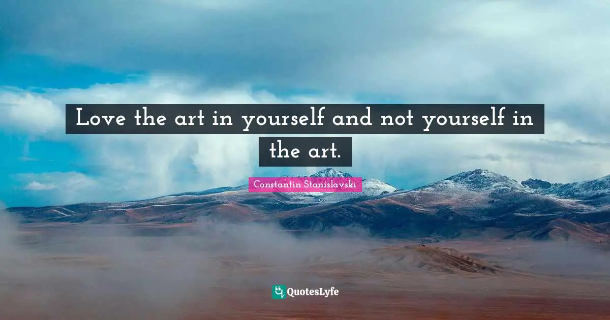 Love the art in yourself and not yourself in the art.