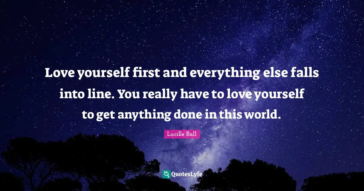 Lucille Ball Quotes: "Love yourself first and everything else falls into line. You really have to love yourself to get anything done in this world."