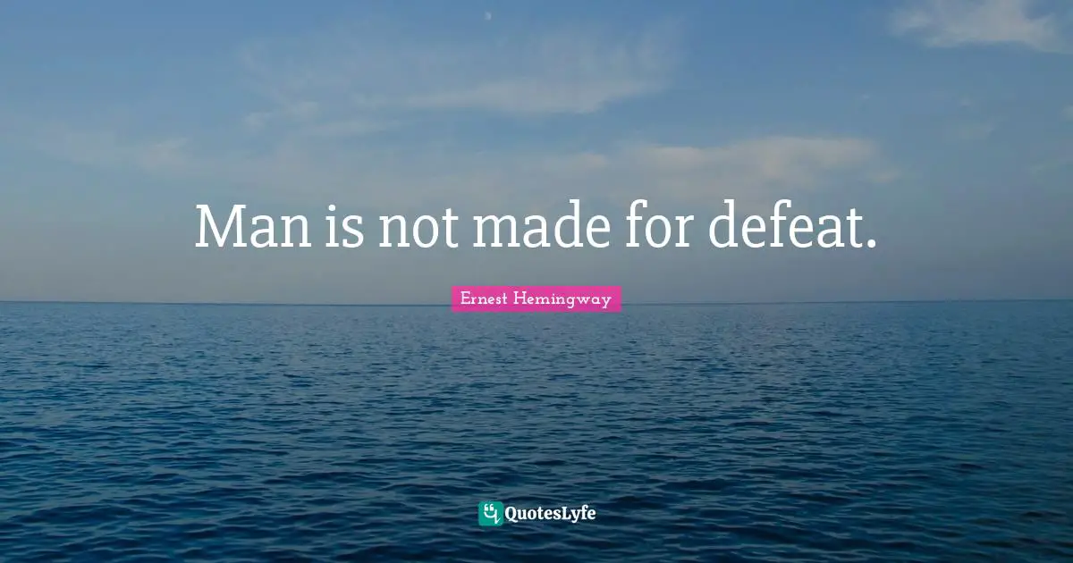 Man is not made for defeat.