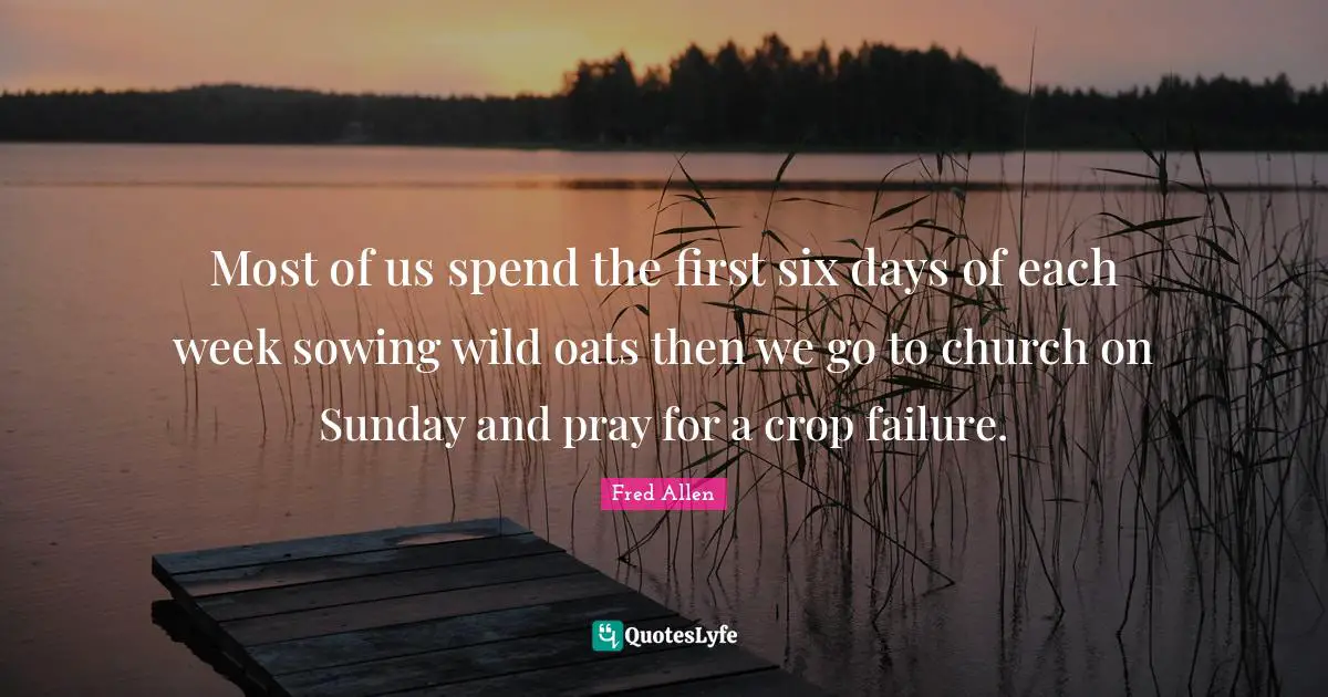 Most of us spend the first six days of each week sowing wild oats then we go to church on Sunday and pray for a crop failure.