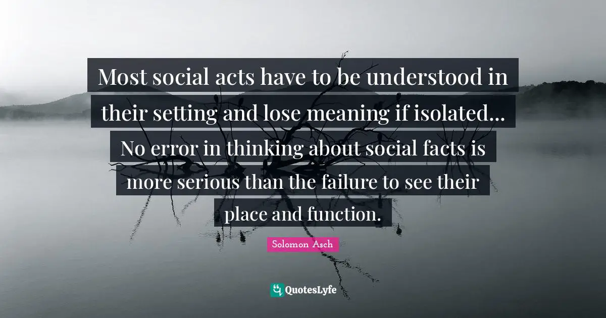 Most social acts have to be understood in their setting and lose meaning if isolated... No error in thinking about social facts is more serious than the failure to see their place and function.