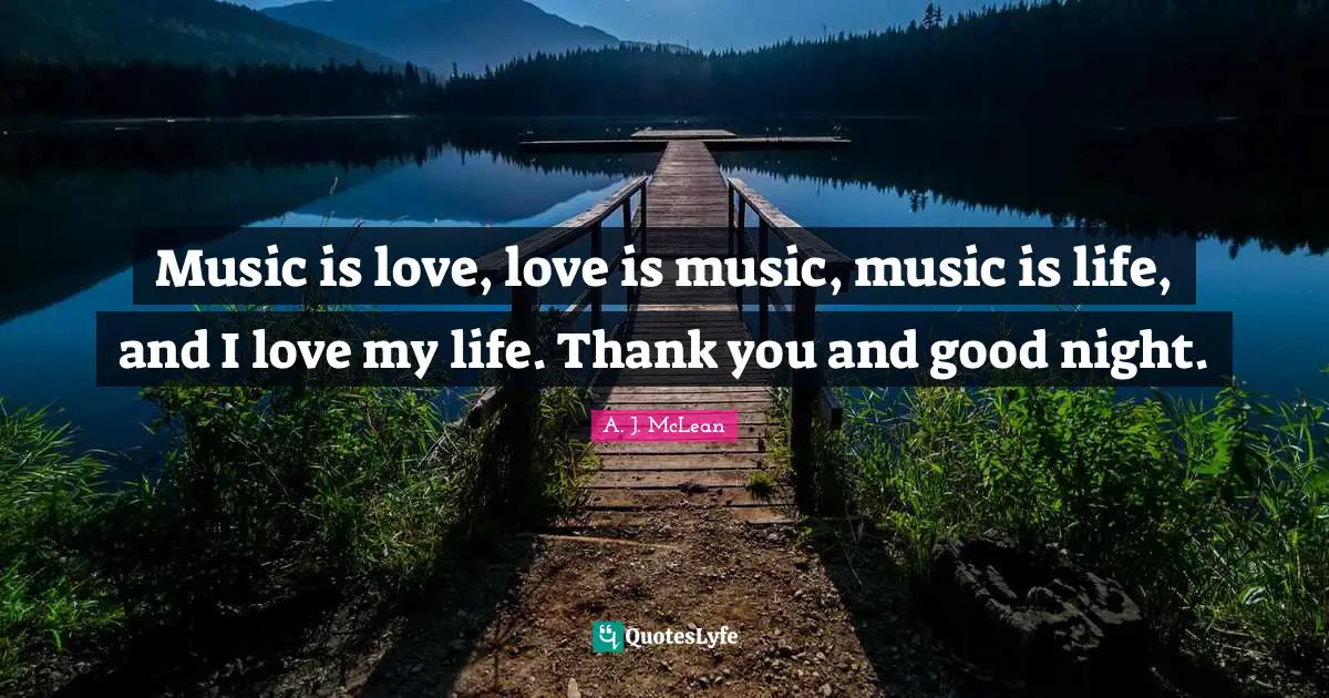 Music is love, love is music, music is life, and I love my life. Thank you and good night.