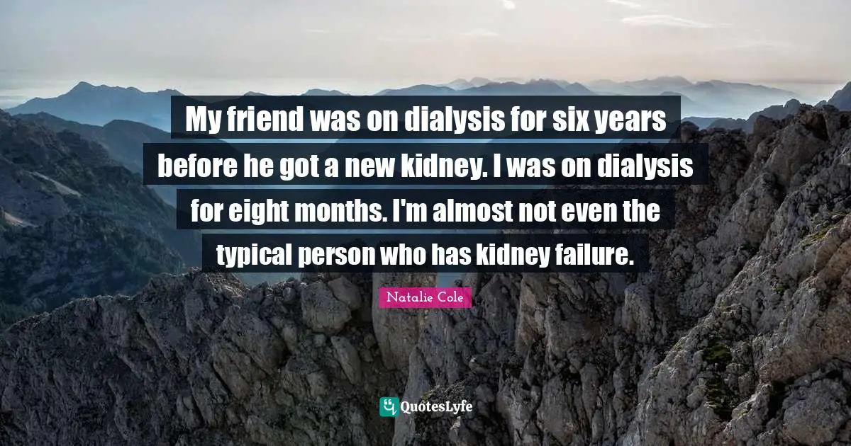 My friend was on dialysis for six years before he got a new kidney. I was on dialysis for eight months. I'm almost not even the typical person who has kidney failure.
