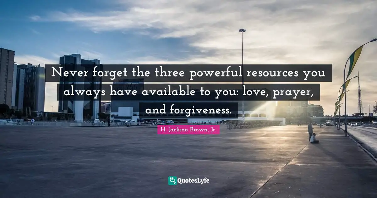 Never forget the three powerful resources you always have available to you: love, prayer, and forgiveness.