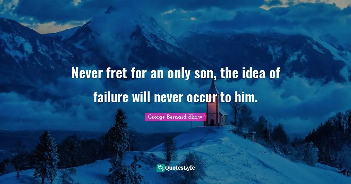 Never fret for an only son, the idea of failure will never occur to him.