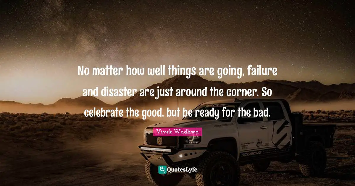 No matter how well things are going, failure and disaster are just around the corner. So celebrate the good, but be ready for the bad.