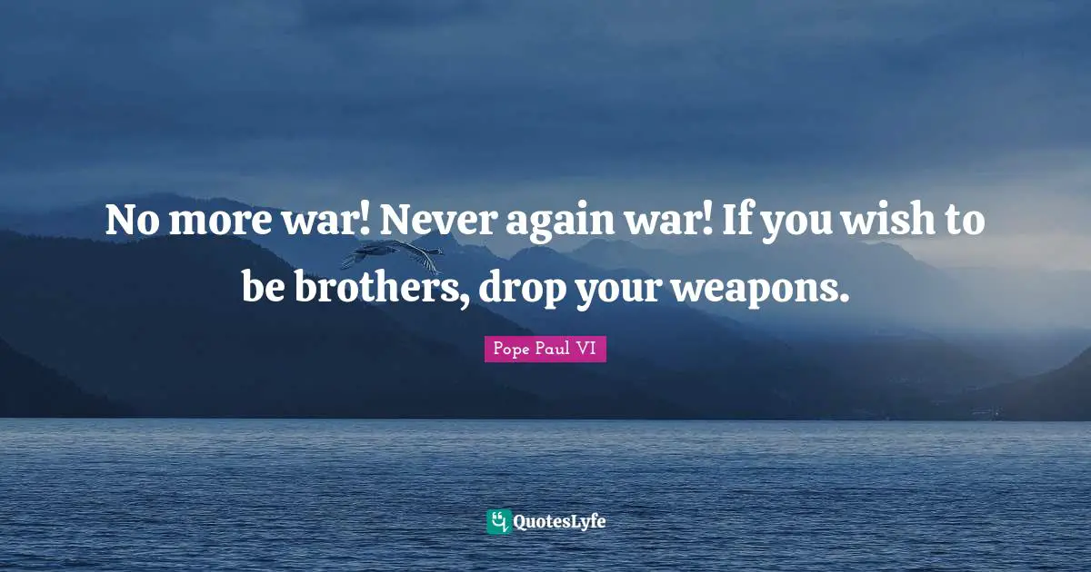 No more war! Never again war! If you wish to be brothers, drop your weapons.