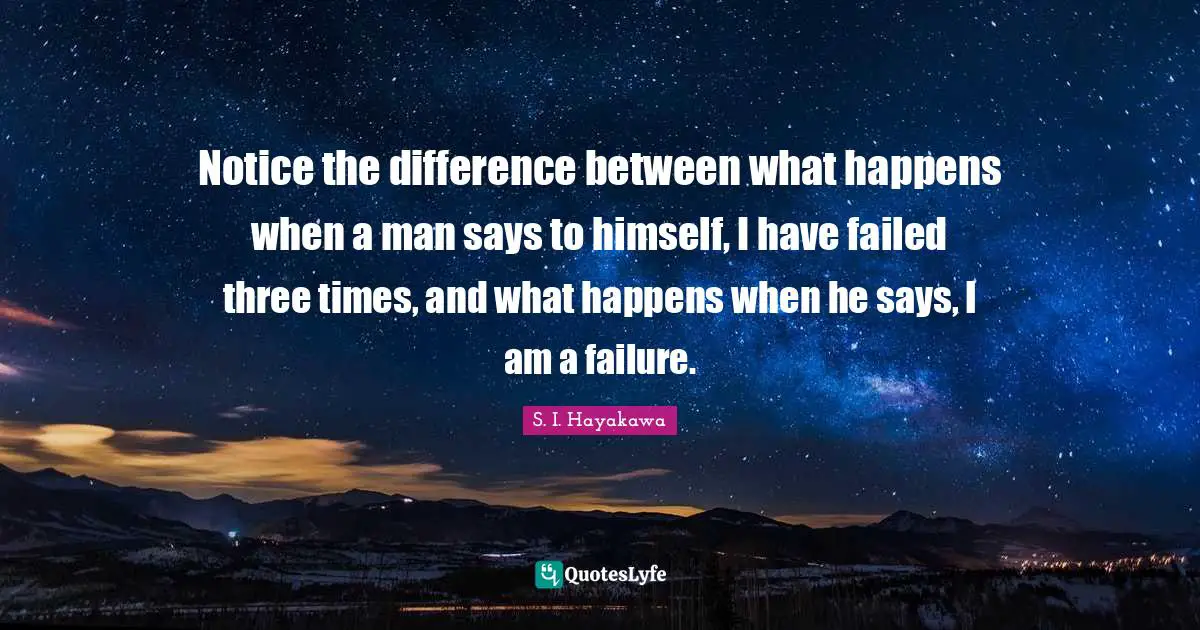 S. I. Hayakawa Quotes: "Notice the difference between what happens when a man says to himself, I have failed three times, and what happens when he says, I am a failure."