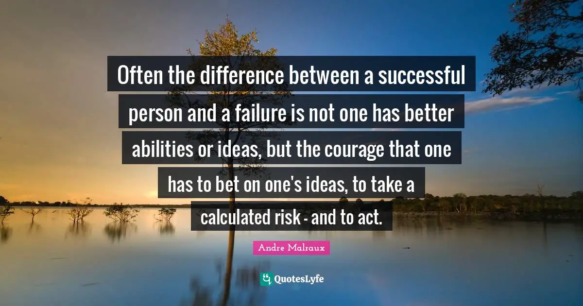Often the difference between a successful person and a failure is not one has better abilities or ideas, but the courage that one has to bet on one's ideas, to take a calculated risk - and to act.