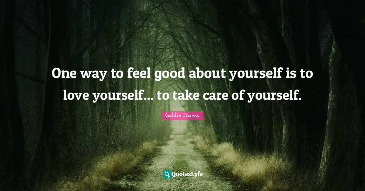 Goldie Hawn Quotes: "One way to feel good about yourself is to love yourself... to take care of yourself."