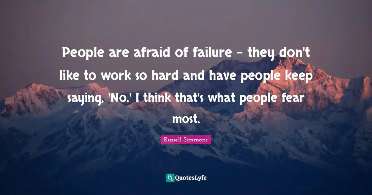 People are afraid of failure - they don't like to work so hard and have people keep saying, 'No.' I think that's what people fear most.