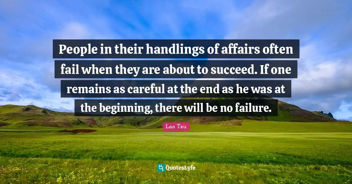 Beginning Quotes: "People in their handlings of affairs often fail when they are about to succeed. If one remains as careful at the end as he was at the beginning, there will be no failure."