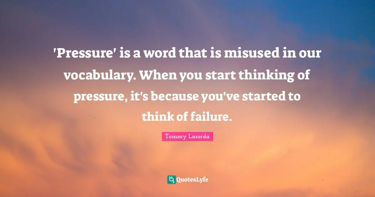 'Pressure' is a word that is misused in our vocabulary. When you start thinking of pressure, it's because you've started to think of failure.