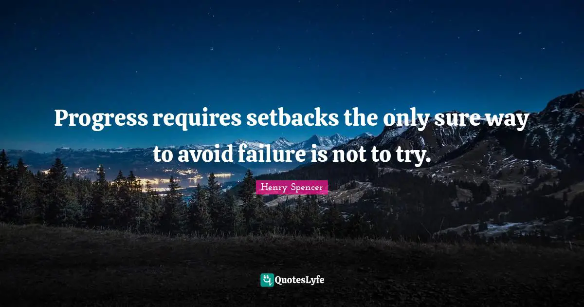 Progress requires setbacks the only sure way to avoid failure is not to try.
