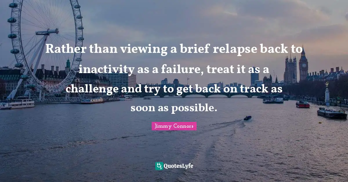 Treat Quotes: "Rather than viewing a brief relapse back to inactivity as a failure, treat it as a challenge and try to get back on track as soon as possible."