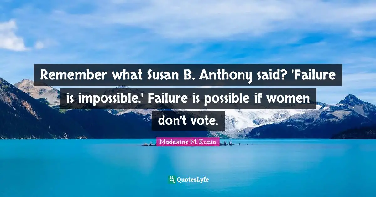 Remember what Susan B. Anthony said? 'Failure is impossible.' Failure is possible if women don't vote.