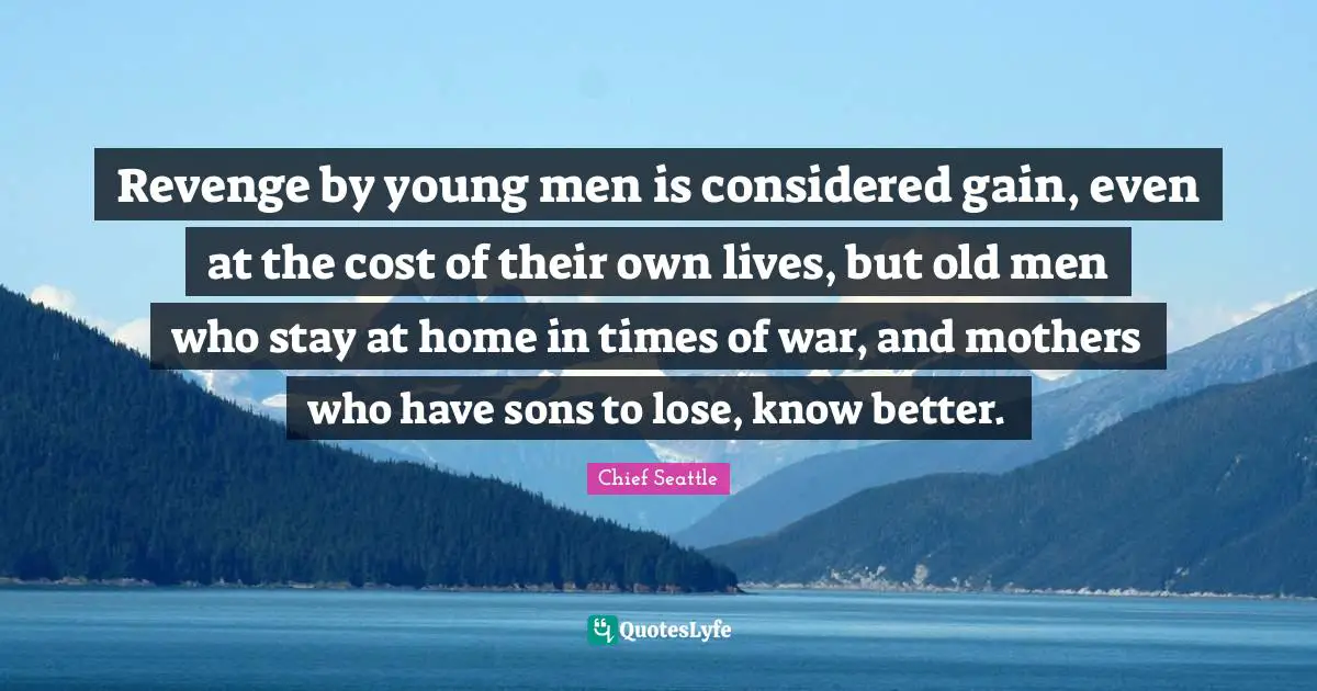 Revenge by young men is considered gain, even at the cost of their own lives, but old men who stay at home in times of war, and mothers who have sons to lose, know better.