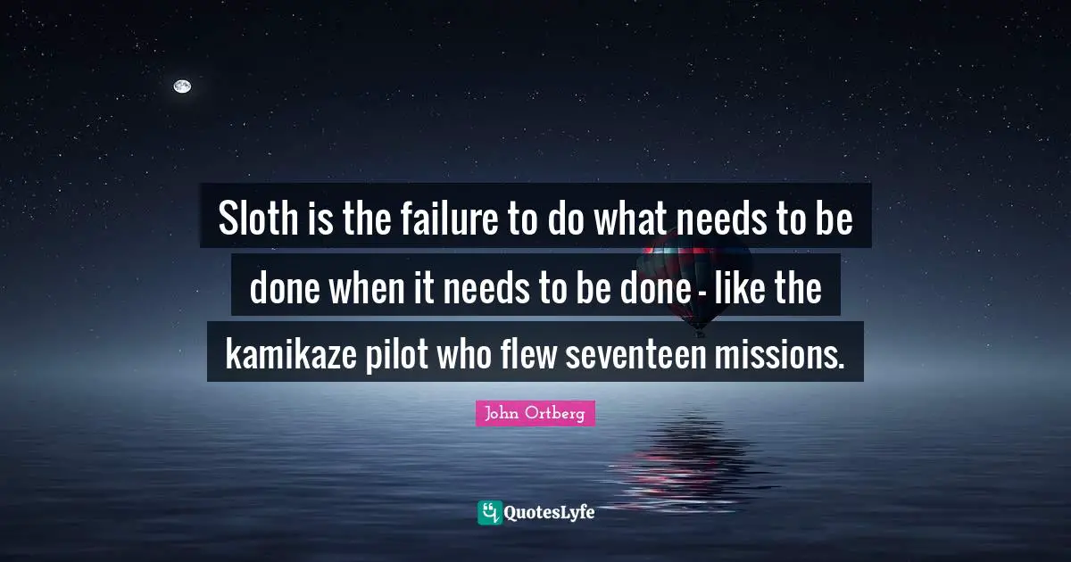 Pilot Quotes: "Sloth is the failure to do what needs to be done when it needs to be done - like the kamikaze pilot who flew seventeen missions."