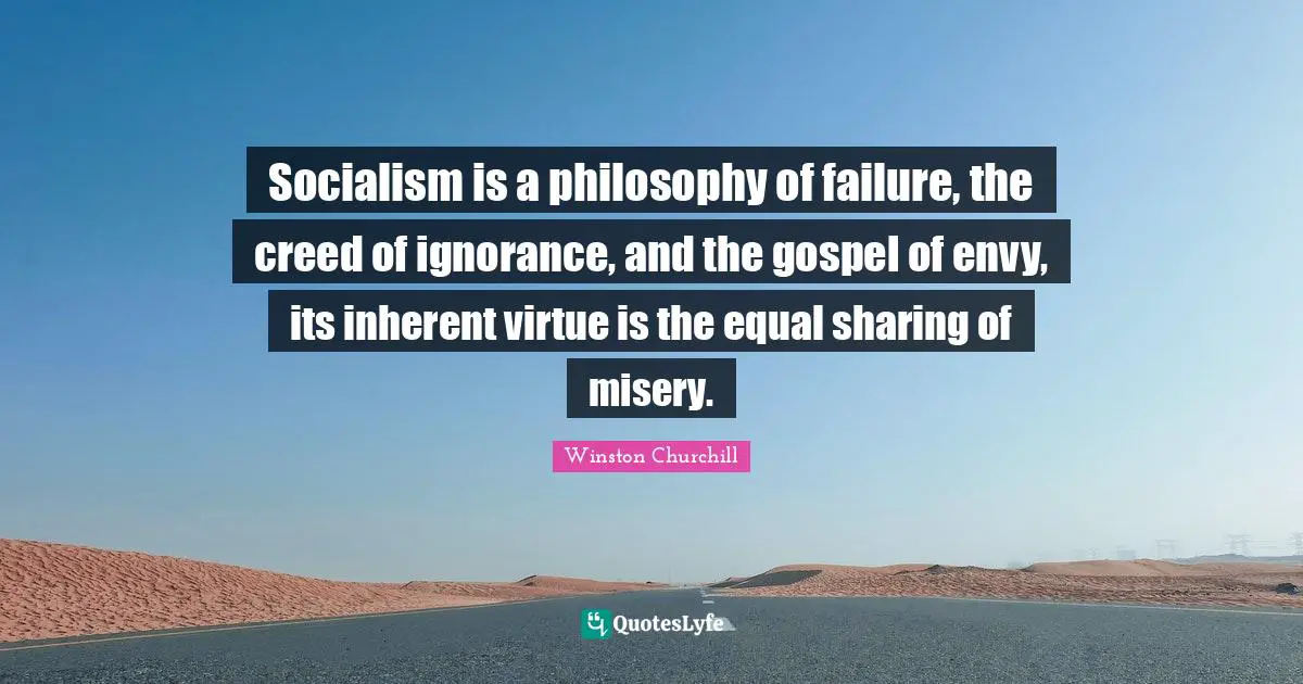 Philosophy Quotes: "Socialism is a philosophy of failure, the creed of ignorance, and the gospel of envy, its inherent virtue is the equal sharing of misery."