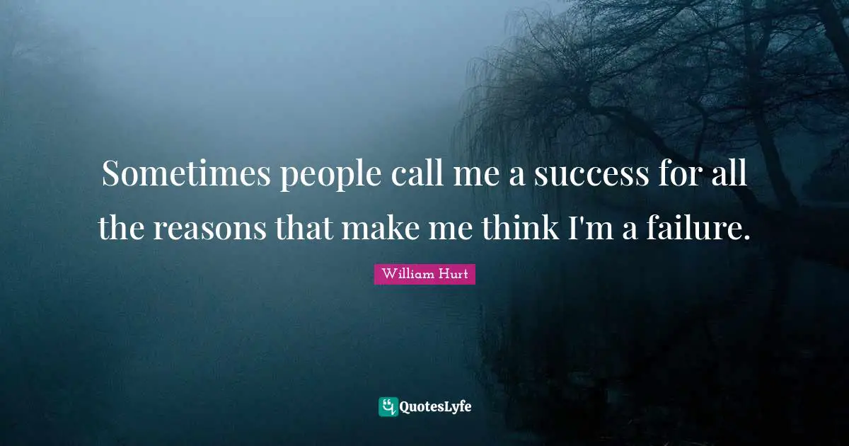 Sometimes people call me a success for all the reasons that make me think I'm a failure.