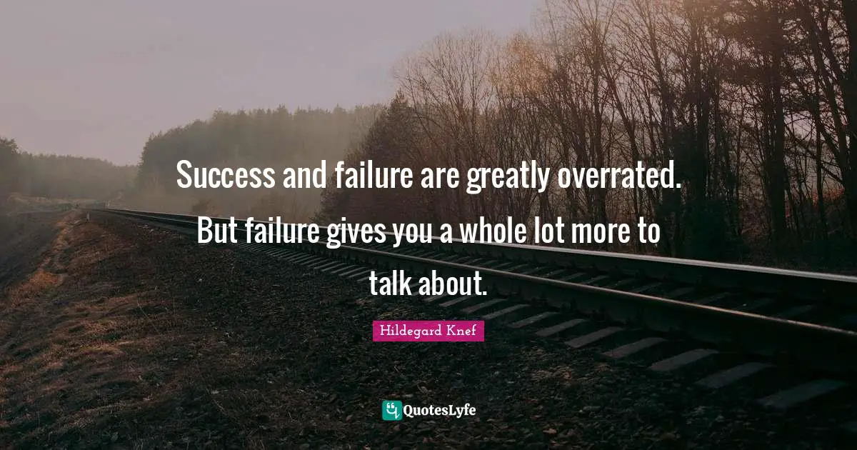 Success and failure are greatly overrated. But failure gives you a whole lot more to talk about.