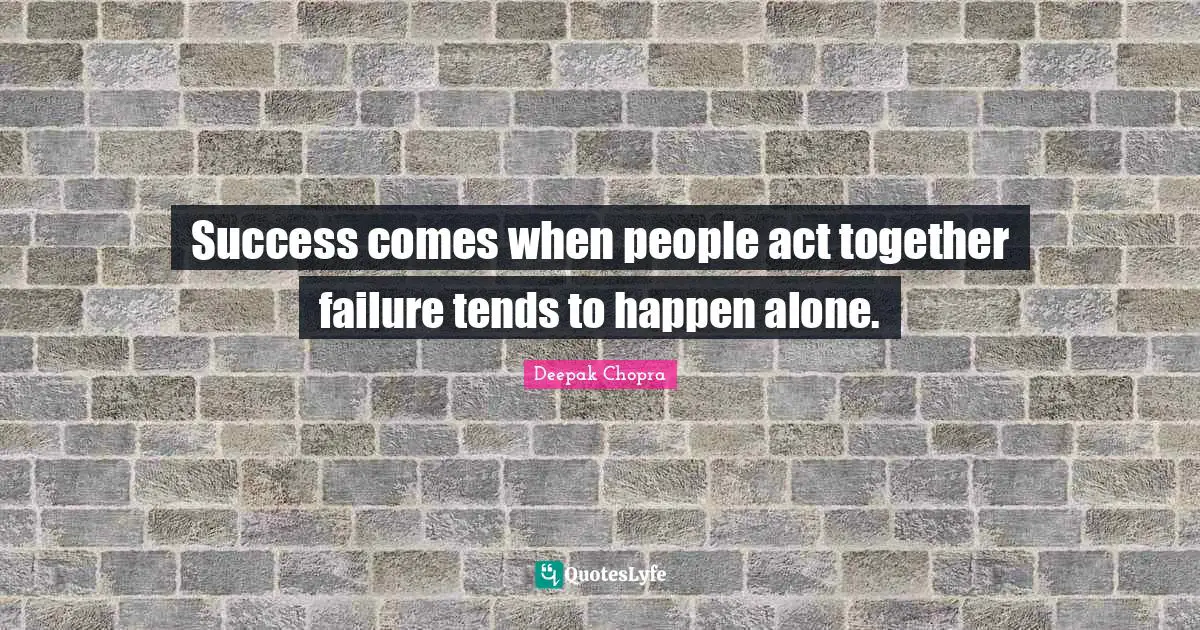 Success comes when people act together failure tends to happen alone.