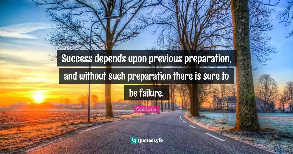 Preparation Quotes: "Success depends upon previous preparation, and without such preparation there is sure to be failure."