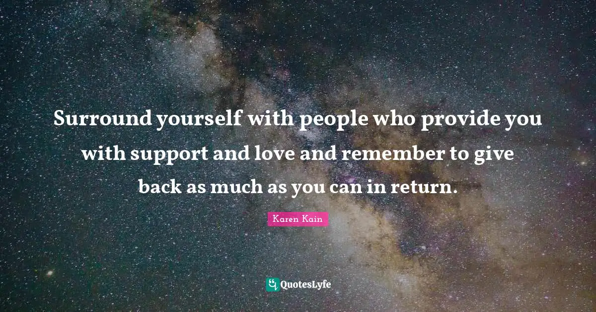 Surround yourself with people who provide you with support and love and remember to give back as much as you can in return.