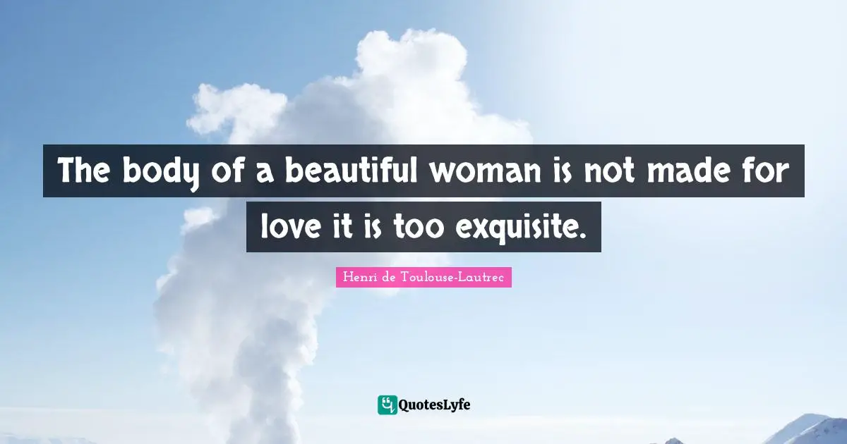 The body of a beautiful woman is not made for love it is too exquisite.