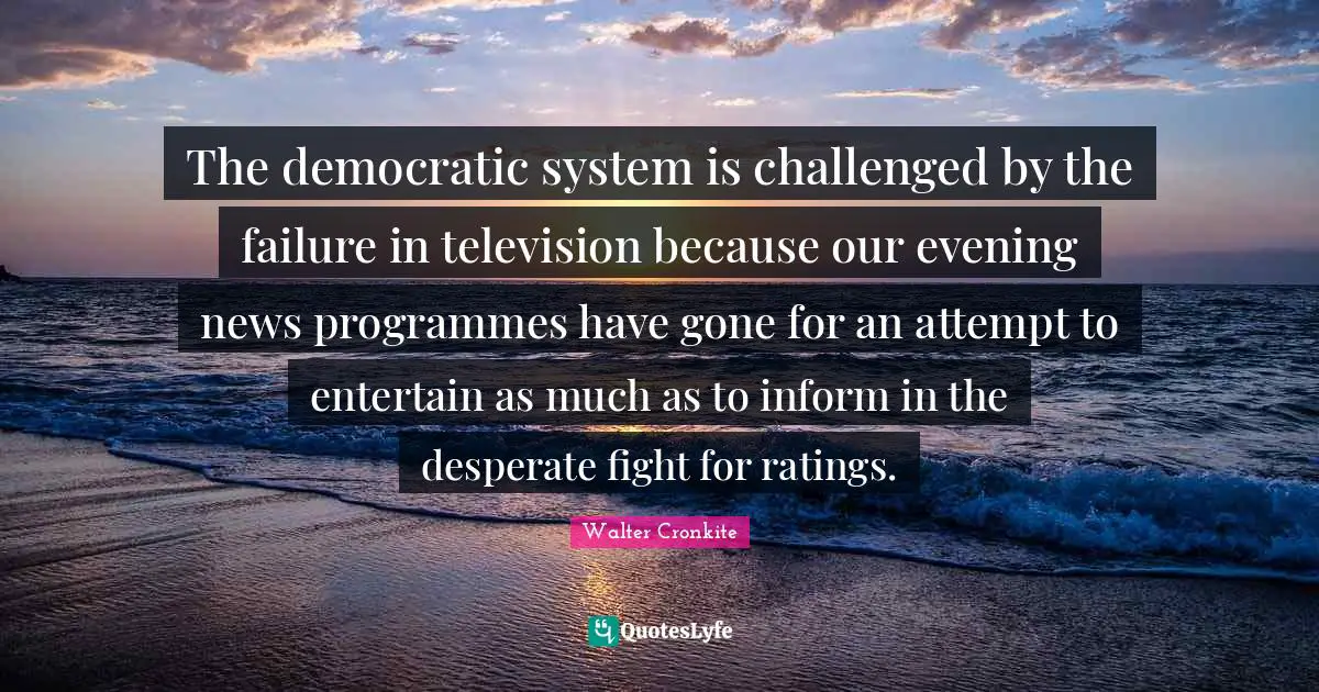 The democratic system is challenged by the failure in television because our evening news programmes have gone for an attempt to entertain as much as to inform in the desperate fight for ratings.