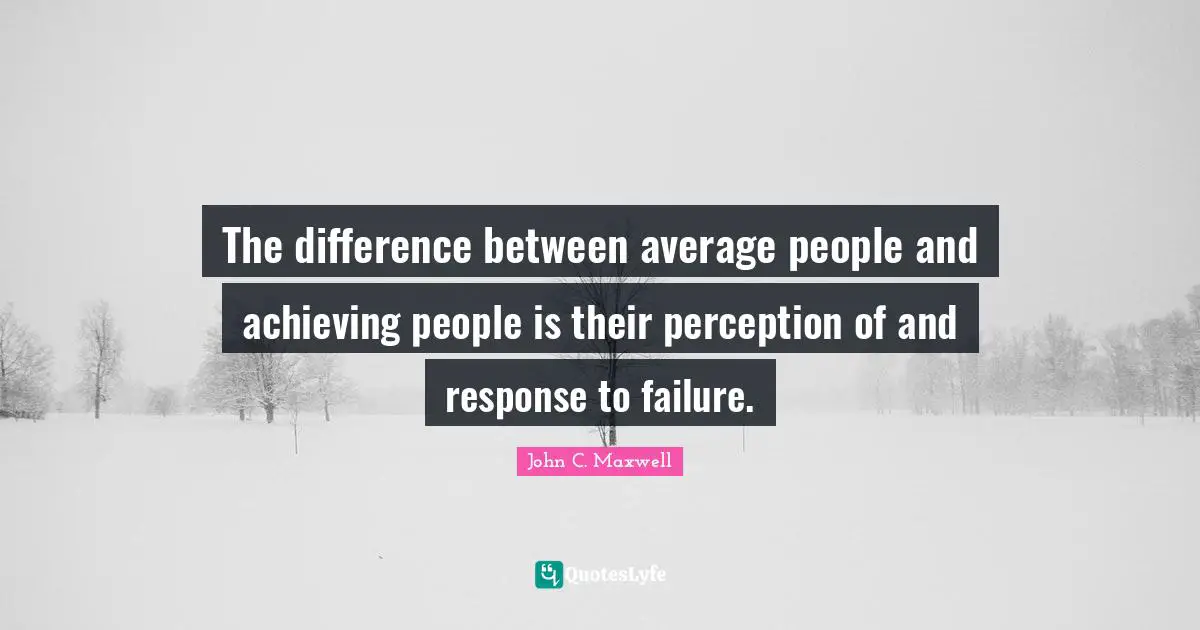 The difference between average people and achieving people is their perception of and response to failure.