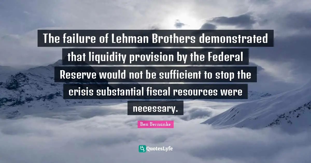 The failure of Lehman Brothers demonstrated that liquidity provision by the Federal Reserve would not be sufficient to stop the crisis substantial fiscal resources were necessary.