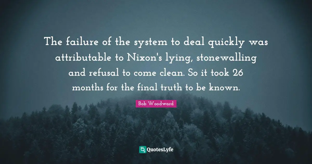 Bob Woodward Quotes: "The failure of the system to deal quickly was attributable to Nixon's lying, stonewalling and refusal to come clean. So it took 26 months for the final truth to be known."