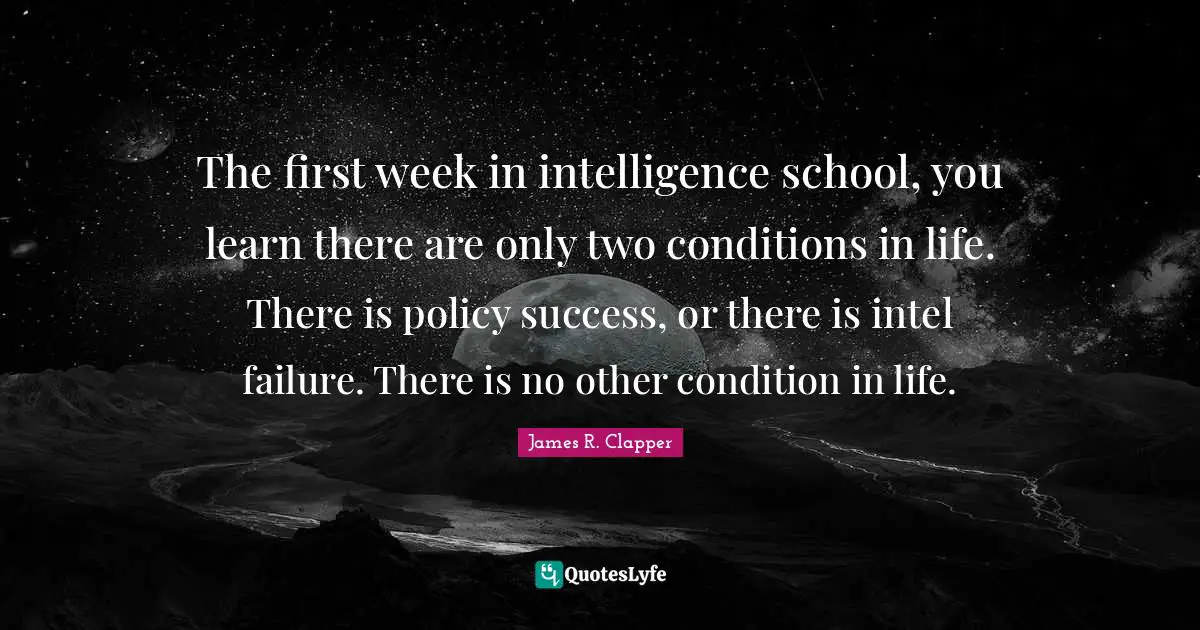 The first week in intelligence school, you learn there are only two conditions in life. There is policy success, or there is intel failure. There is no other condition in life.