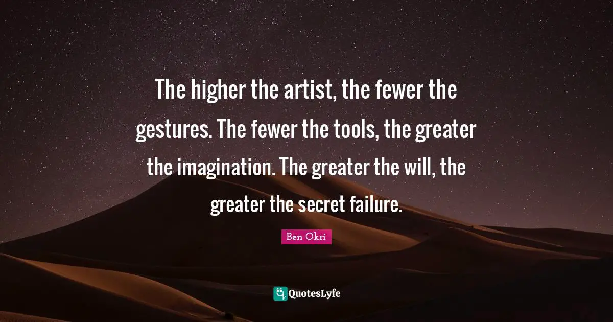 Ben Okri Quotes: "The higher the artist, the fewer the gestures. The fewer the tools, the greater the imagination. The greater the will, the greater the secret failure."