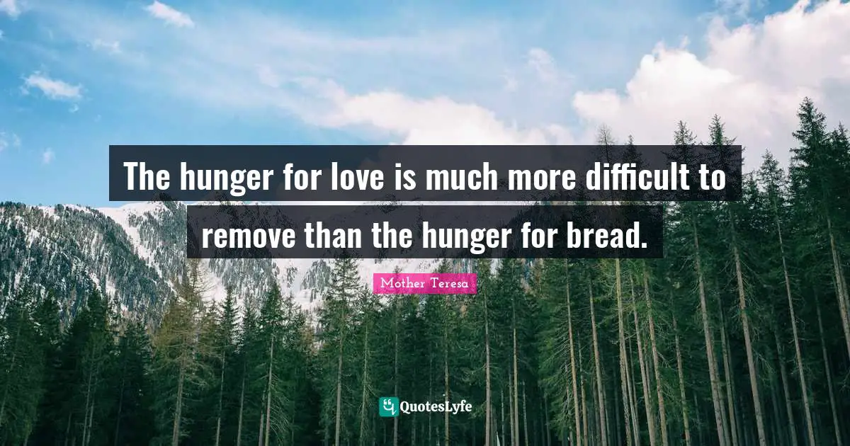 Mother Teresa Quotes: The hunger for love is much more difficult to remove than the hunger for bread.