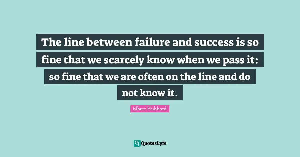 The line between failure and success is so fine that we scarcely know when we pass it: so fine that we are often on the line and do not know it.