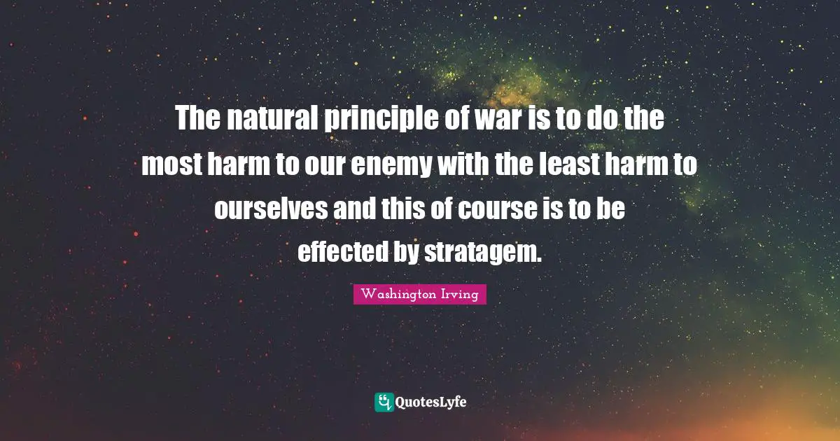 The natural principle of war is to do the most harm to our enemy with the least harm to ourselves and this of course is to be effected by stratagem.
