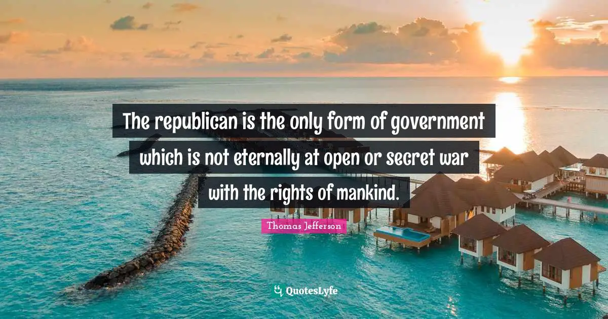Thomas Jefferson Quotes: "The republican is the only form of government which is not eternally at open or secret war with the rights of mankind."