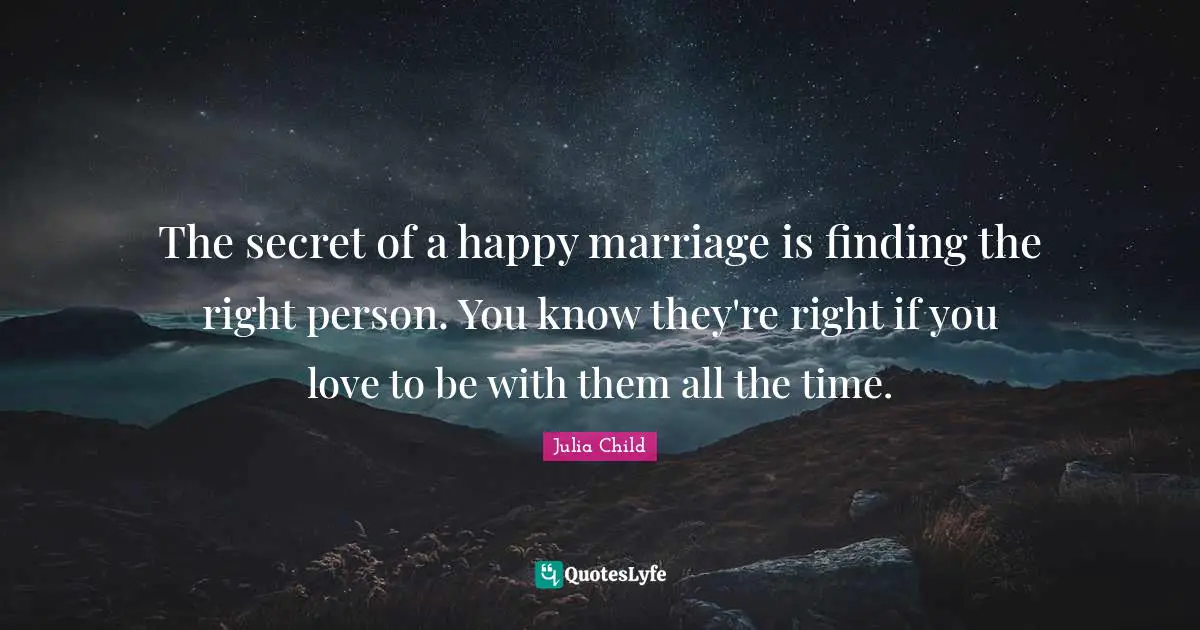 The secret of a happy marriage is finding the right person. You know they're right if you love to be with them all the time.