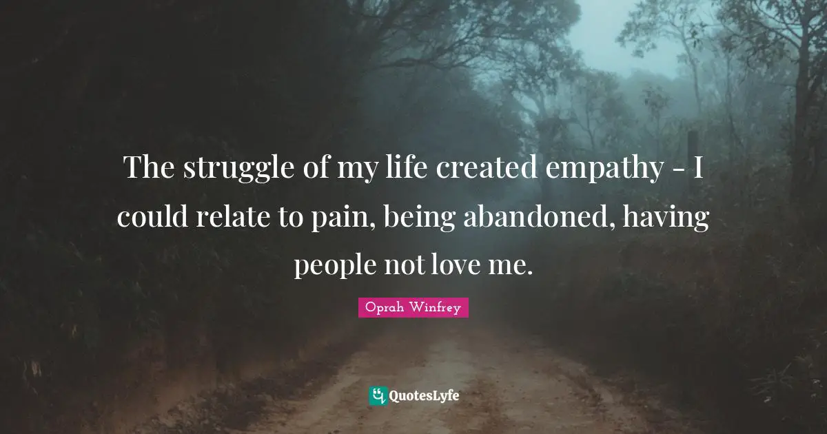 The struggle of my life created empathy - I could relate to pain, being abandoned, having people not love me.