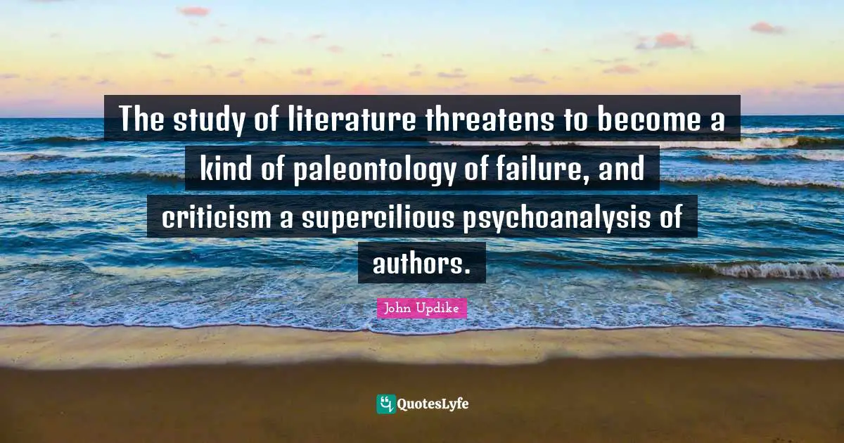 The study of literature threatens to become a kind of paleontology of failure, and criticism a supercilious psychoanalysis of authors.