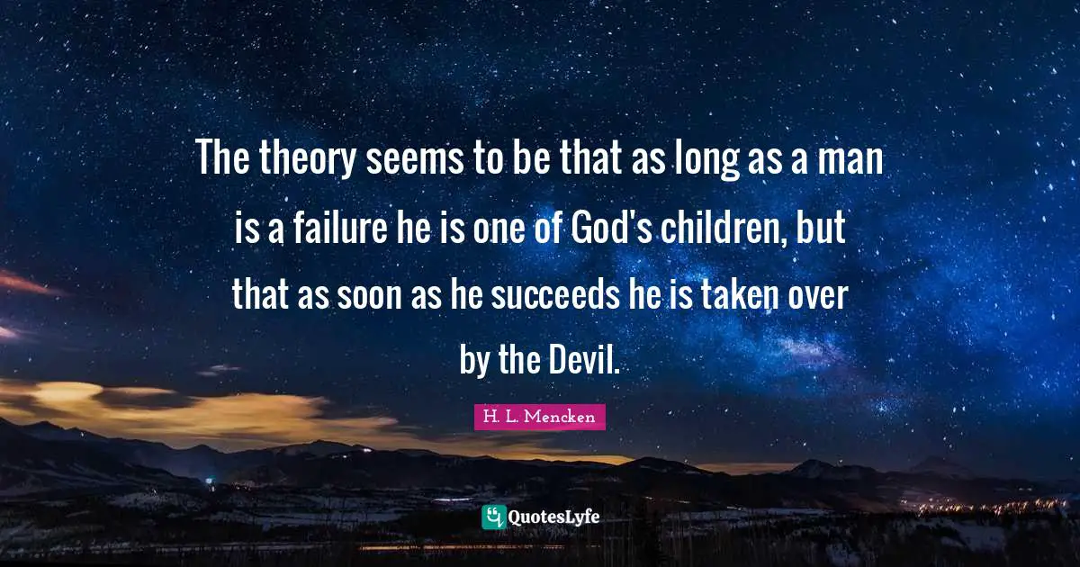 The theory seems to be that as long as a man is a failure he is one of God's children, but that as soon as he succeeds he is taken over by the Devil.