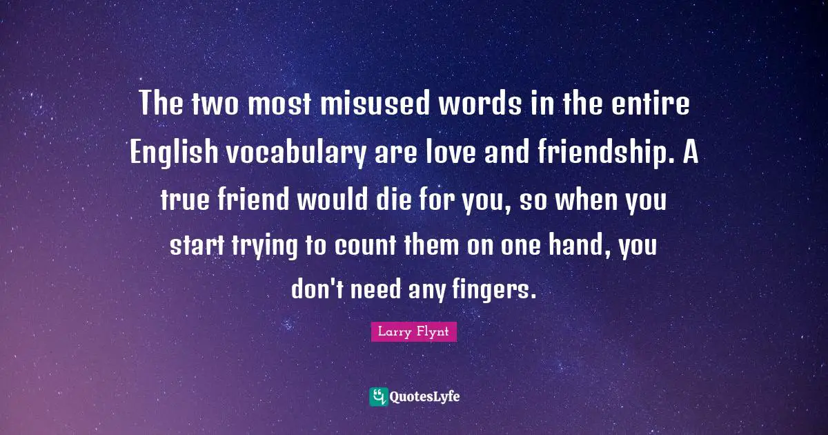 The two most misused words in the entire English vocabulary are love and friendship. A true friend would die for you, so when you start trying to count them on one hand, you don't need any fingers.